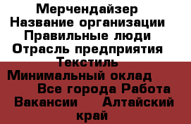 Мерчендайзер › Название организации ­ Правильные люди › Отрасль предприятия ­ Текстиль › Минимальный оклад ­ 26 000 - Все города Работа » Вакансии   . Алтайский край